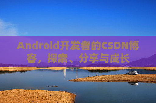 Android开发者的CSDN博客，探索、分享与成长